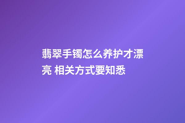 翡翠手镯怎么养护才漂亮 相关方式要知悉